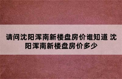 请问沈阳浑南新楼盘房价谁知道 沈阳浑南新楼盘房价多少